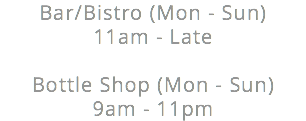 Bar/Bistro (Mon - Sun) 11am - Late Bottle Shop (Mon - Sun) 9am - 11pm 